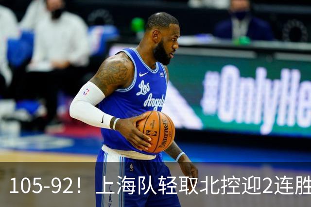 105-92！上海队轻取北控迎2连胜，张镇麟28分，廖三宁空砍34分